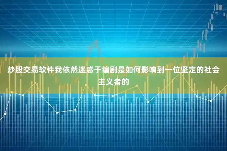 炒股交易软件我依然迷惑于编剧是如何影响到一位坚定的社会主义者的
