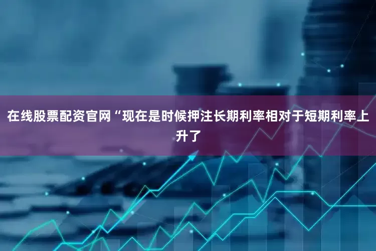 在线股票配资官网“现在是时候押注长期利率相对于短期利率上升了