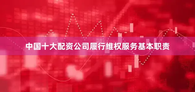 中国十大配资公司履行维权服务基本职责