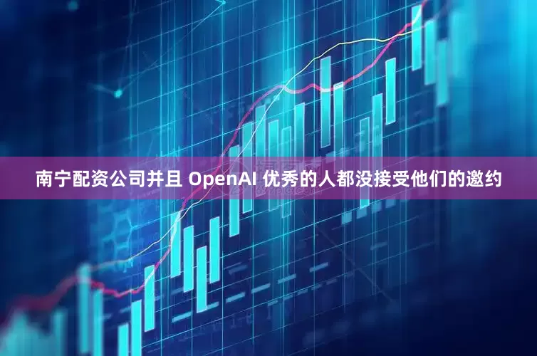 南宁配资公司并且 OpenAI 优秀的人都没接受他们的邀约