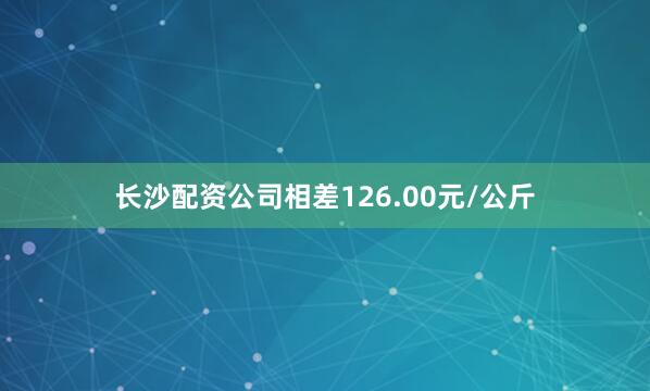 长沙配资公司相差126.00元/公斤