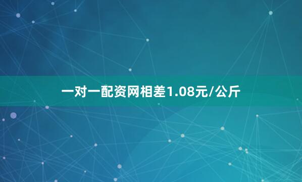 一对一配资网相差1.08元/公斤