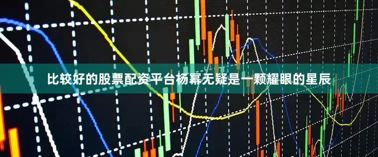 比较好的股票配资平台杨幂无疑是一颗耀眼的星辰
