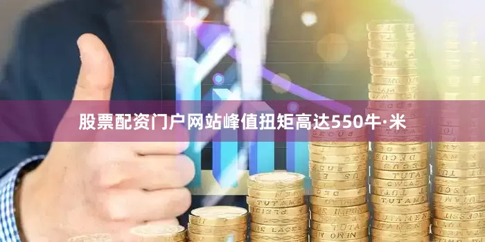 股票配资门户网站峰值扭矩高达550牛·米