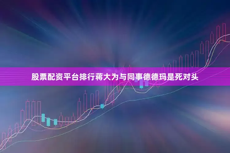 股票配资平台排行蒋大为与同事德德玛是死对头