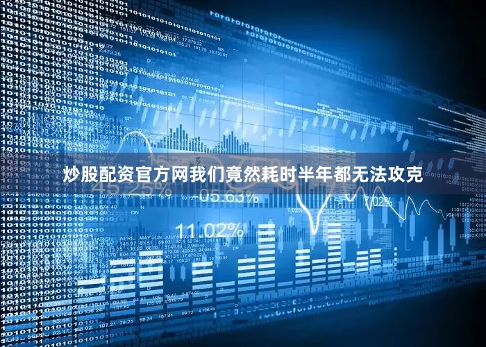 炒股配资官方网我们竟然耗时半年都无法攻克