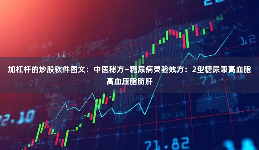 加杠杆的炒股软件图文：中医秘方—糖尿病灵验效方：2型糖尿兼高血脂高血压脂肪肝