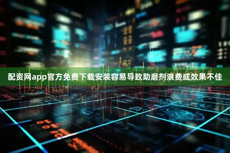配资网app官方免费下载安装容易导致助磨剂浪费或效果不佳