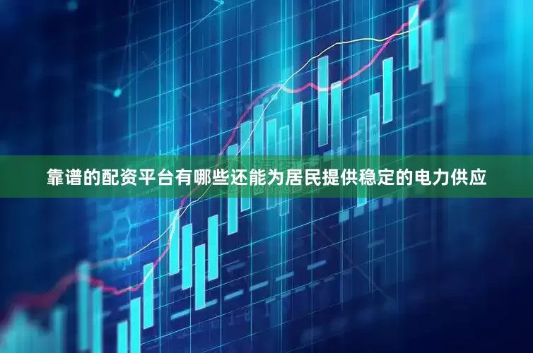 靠谱的配资平台有哪些还能为居民提供稳定的电力供应