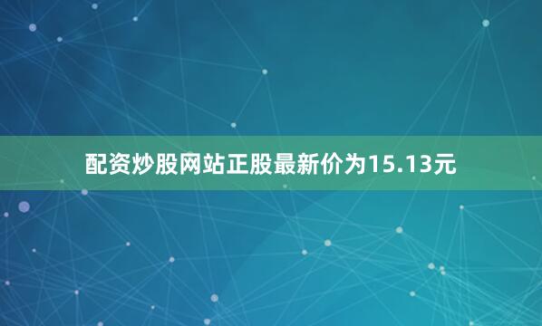 配资炒股网站正股最新价为15.13元