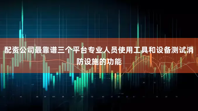 配资公司最靠谱三个平台专业人员使用工具和设备测试消防设施的功能