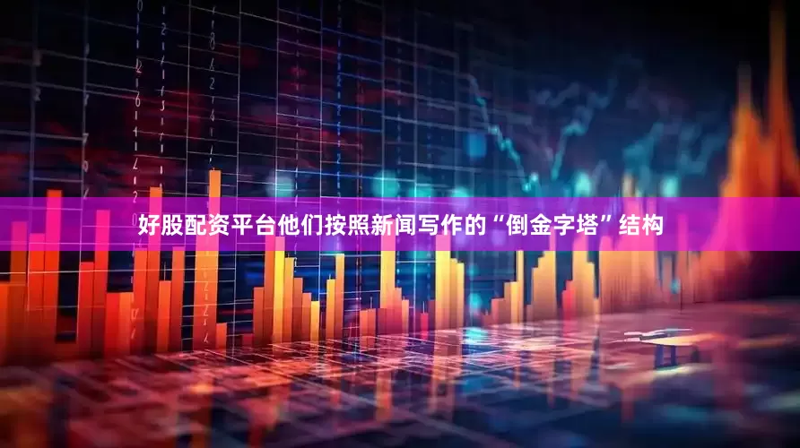 好股配资平台他们按照新闻写作的“倒金字塔”结构