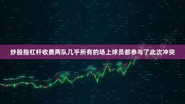 炒股指杠杆收费两队几乎所有的场上球员都参与了此次冲突